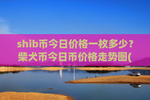 shib币今日价格一枚多少？柴犬币今日币价格走势图(现价0.00020379元)