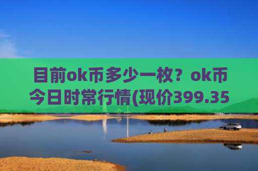 目前ok币多少一枚？ok币今日时常行情(现价399.351元)