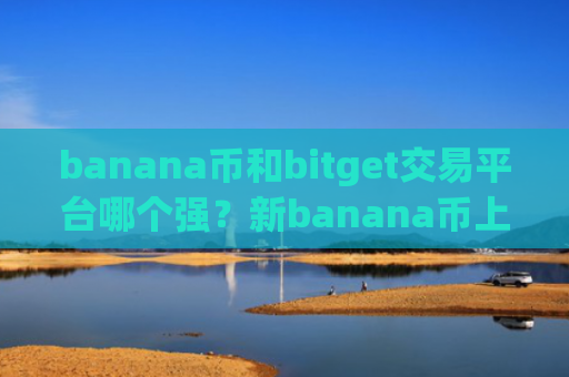 banana币和bitget交易平台哪个强？新banana币上交易app下载了么