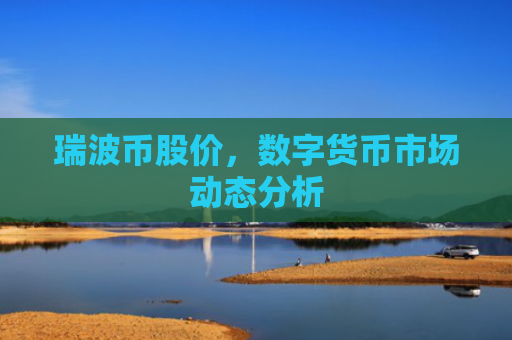 瑞波币股价，数字货币市场动态分析