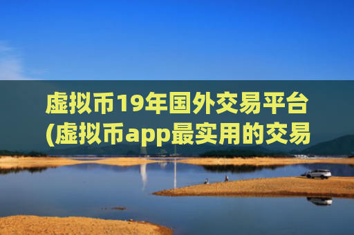 虚拟币19年国外交易平台(虚拟币app最实用的交易工具)