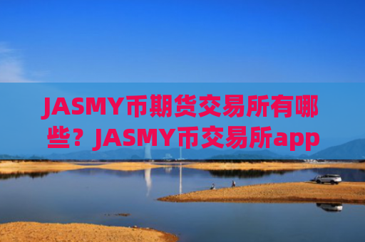 JASMY币期货交易所有哪些？JASMY币交易所app下载开户