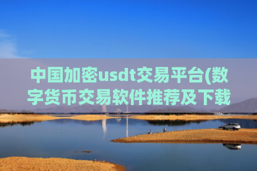 中国加密usdt交易平台(数字货币交易软件推荐及下载)