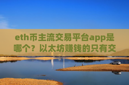 eth币主流交易平台app是哪个？以太坊赚钱的只有交易app