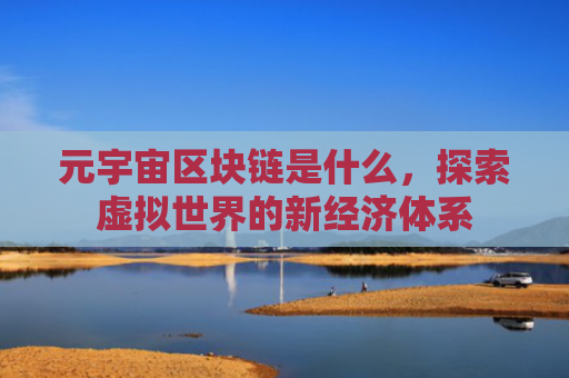 元宇宙区块链是什么，探索虚拟世界的新经济体系