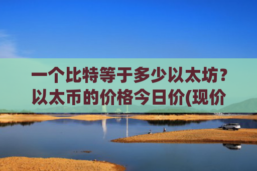 一个比特等于多少以太坊？以太币的价格今日价(现价28504.01元)