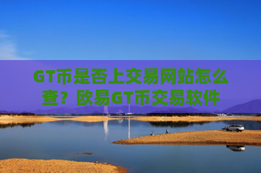 GT币是否上交易网站怎么查？欧易GT币交易软件