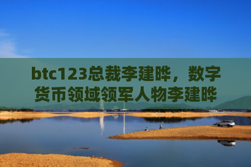 btc123总裁李建晔，数字货币领域领军人物李建晔