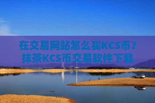 在交易网站怎么买KCS币？抹茶KCS币交易软件下载