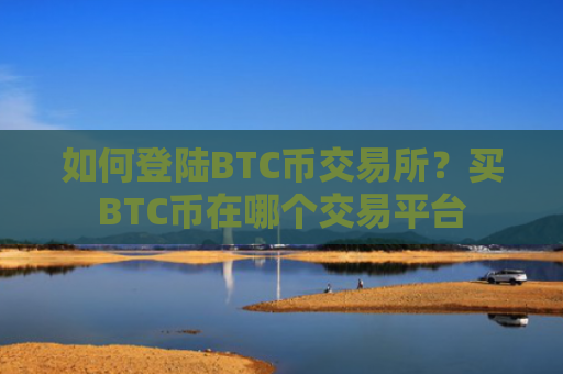 如何登陆BTC币交易所？买BTC币在哪个交易平台