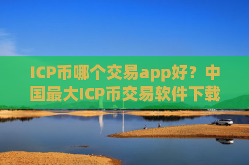 ICP币哪个交易app好？中国最大ICP币交易软件下载