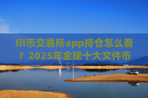 fil币交易所app持仓怎么看？2025年全球十大文件币交易所app下载排名