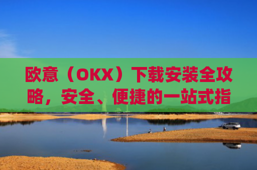 欧意（OKX）下载安装全攻略，安全、便捷的一站式指南_