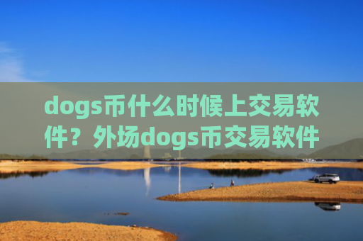 dogs币什么时候上交易软件？外场dogs币交易软件下载排名