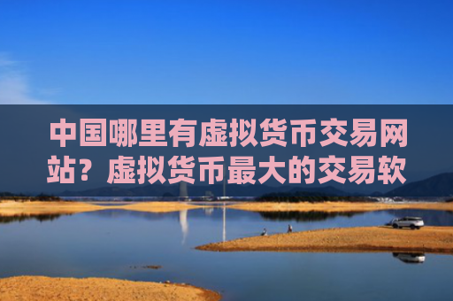 中国哪里有虚拟货币交易网站？虚拟货币最大的交易软件下载是哪个