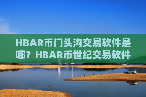 HBAR币门头沟交易软件是哪？HBAR币世纪交易软件下载