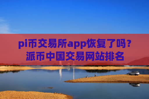 pi币交易所app恢复了吗？派币中国交易网站排名