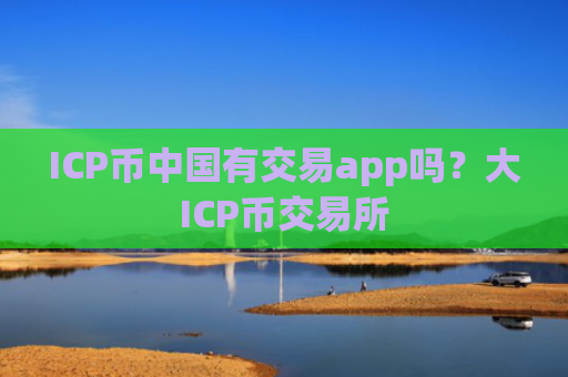 ICP币中国有交易app吗？大ICP币交易所