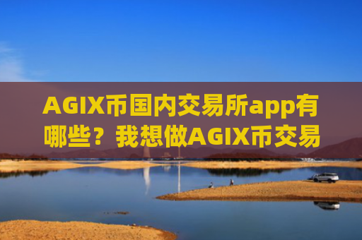 AGIX币国内交易所app有哪些？我想做AGIX币交易app下载