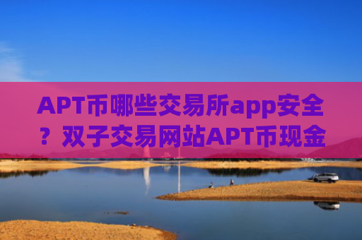 APT币哪些交易所app安全？双子交易网站APT币现金