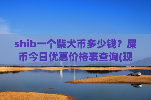 shib一个柴犬币多少钱？屎币今日优惠价格表查询(现价0.00020488元)