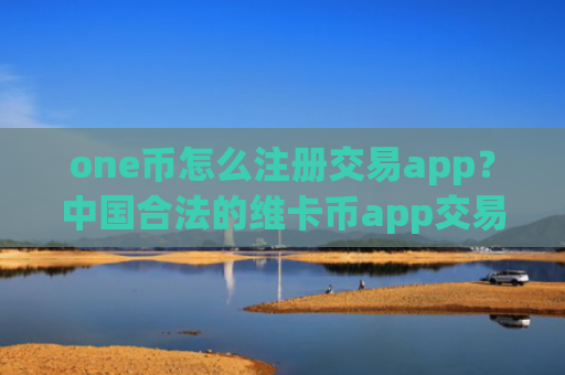 one币怎么注册交易app？中国合法的维卡币app交易平台app