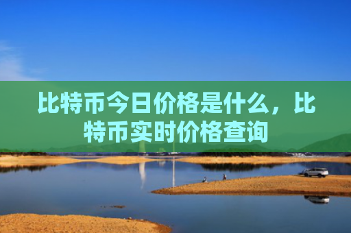 比特币今日价格是什么，比特币实时价格查询