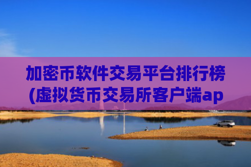 加密币软件交易平台排行榜(虚拟货币交易所客户端app)