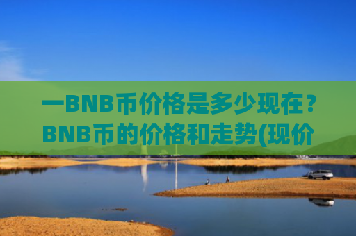 一BNB币价格是多少现在？BNB币的价格和走势(现价5278.23元)