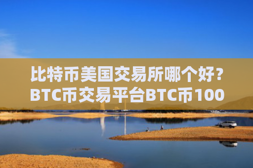 比特币美国交易所哪个好？BTC币交易平台BTC币100