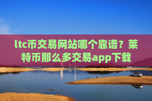 ltc币交易网站哪个靠谱?莱特币那么多交易app下载