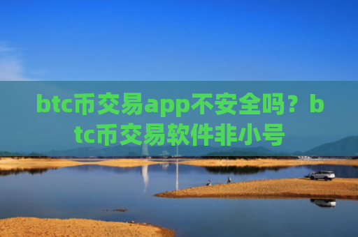 btc币交易app不安全吗？btc币交易软件非小号