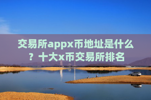 交易所appx币地址是什么?十大x币交易所排名