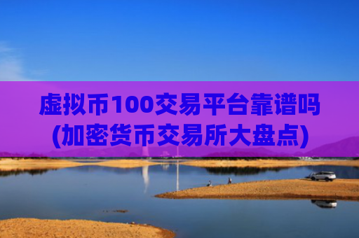 虚拟币100交易平台靠谱吗(加密货币交易所大盘点)