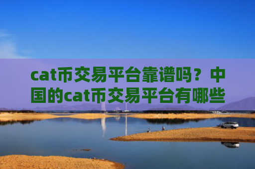 cat币交易平台靠谱吗？中国的cat币交易平台有哪些
