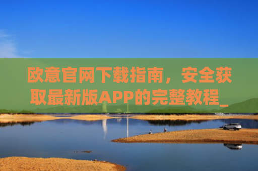 欧意官网下载指南,安全获取最新版APP的完整教程_欧交易所app官网登录