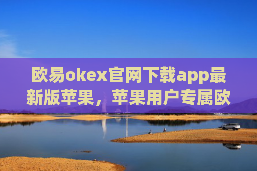 欧易okex官网下载app最新版苹果，苹果用户专属欧易okex最新版下载指南