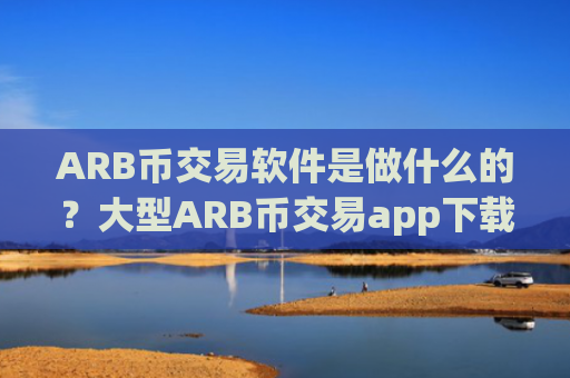 ARB币交易软件是做什么的？大型ARB币交易app下载