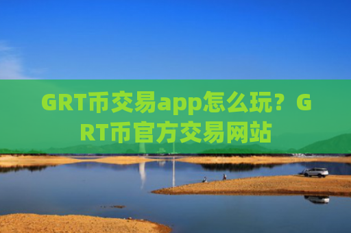 GRT币交易app怎么玩？GRT币官方交易网站