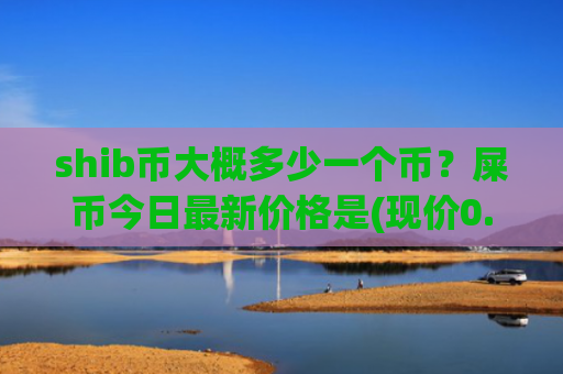 shib币大概多少一个币？屎币今日最新价格是(现价0.0002049元)