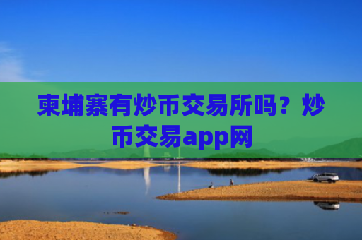 柬埔寨有炒币交易所吗？炒币交易app网