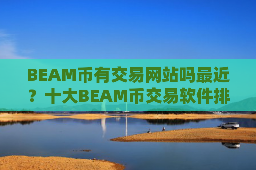 BEAM币有交易网站吗最近？十大BEAM币交易软件排行榜最新