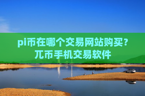 pi币在哪个交易网站购买？兀币手机交易软件