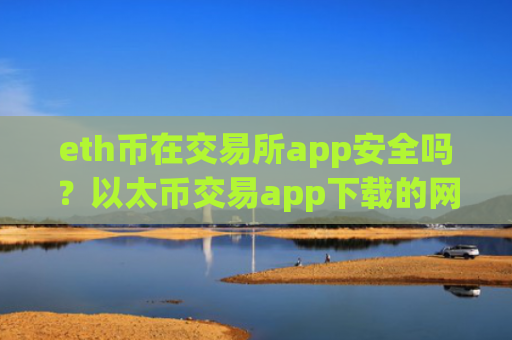 eth币在交易所app安全吗？以太币交易app下载的网址