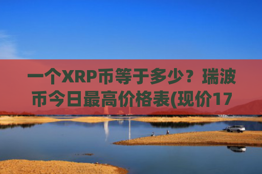 一个XRP币等于多少？瑞波币今日最高价格表(现价17.6165元)