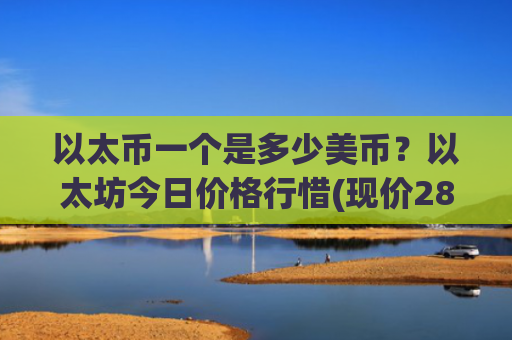 以太币一个是多少美币？以太坊今日价格行惜(现价28507.93元)