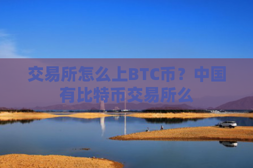交易所怎么上BTC币？中国有比特币交易所么