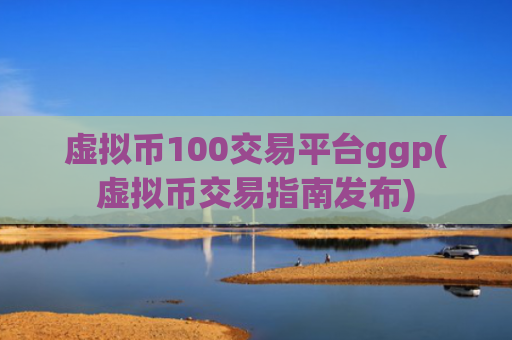 虚拟币100交易平台ggp(虚拟币交易指南发布)