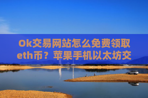 Ok交易网站怎么免费领取eth币？苹果手机以太坊交易网站