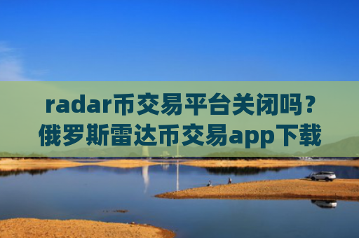 radar币交易平台关闭吗？俄罗斯雷达币交易app下载名字